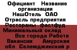 Официант › Название организации ­ НашОтель, ОАО › Отрасль предприятия ­ Рестораны, фастфуд › Минимальный оклад ­ 23 500 - Все города Работа » Вакансии   . Амурская обл.,Селемджинский р-н